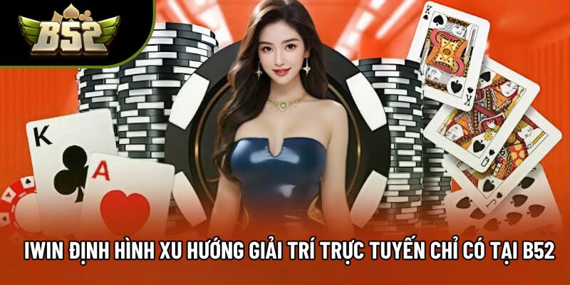 Iwin Định Hình Xu Hướng Giải Trí Trực Tuyến Chỉ Có Tại B52